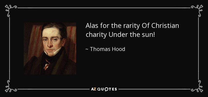 Alas for the rarity Of Christian charity Under the sun! - Thomas Hood