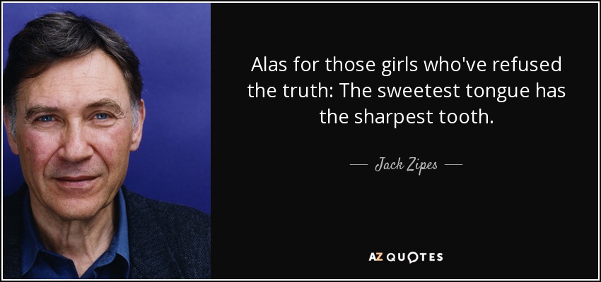 Alas for those girls who've refused the truth: The sweetest tongue has the sharpest tooth. - Jack Zipes
