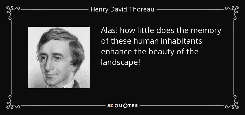 Alas! how little does the memory of these human inhabitants enhance the beauty of the landscape! - Henry David Thoreau