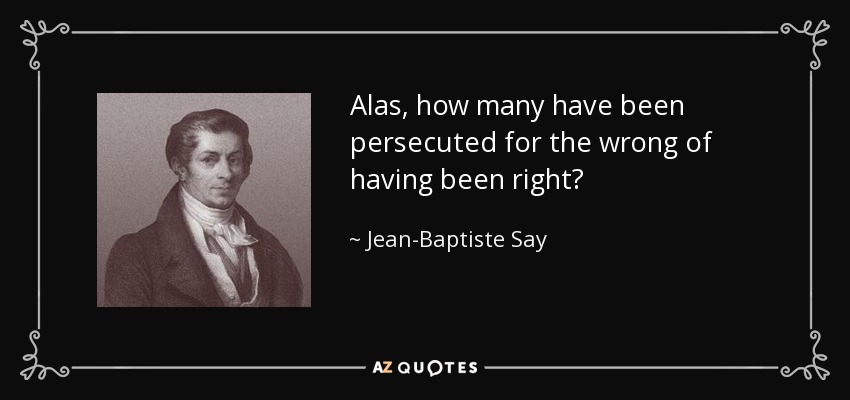 Alas, how many have been persecuted for the wrong of having been right? - Jean-Baptiste Say