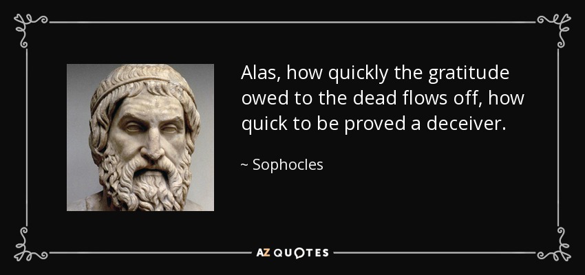 Alas, how quickly the gratitude owed to the dead flows off, how quick to be proved a deceiver. - Sophocles