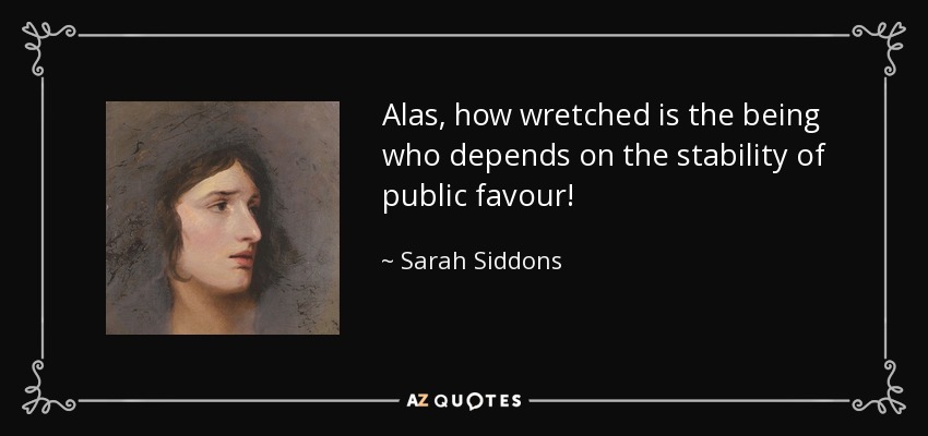 Alas, how wretched is the being who depends on the stability of public favour! - Sarah Siddons
