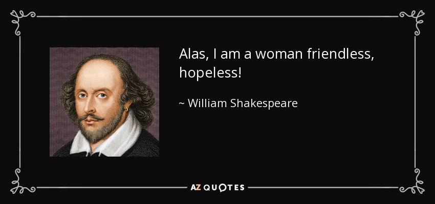 Alas, I am a woman friendless, hopeless! - William Shakespeare