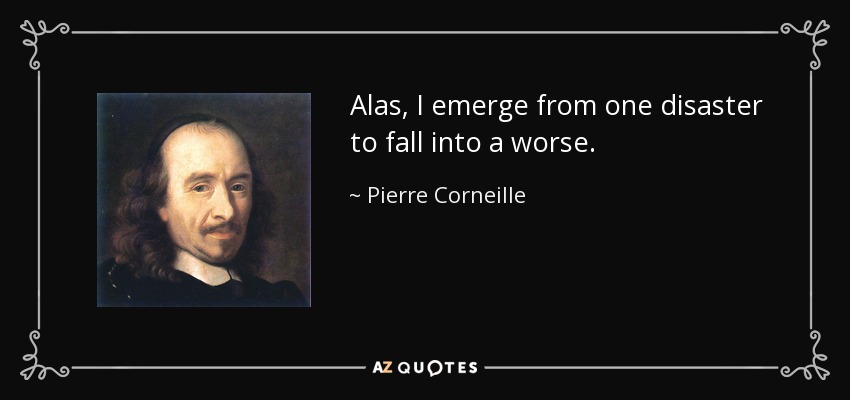 Alas, I emerge from one disaster to fall into a worse. - Pierre Corneille