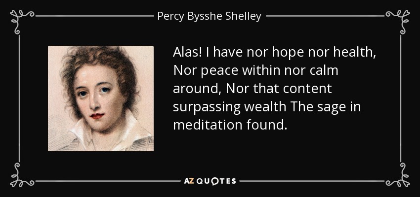 Alas! I have nor hope nor health, Nor peace within nor calm around, Nor that content surpassing wealth The sage in meditation found. - Percy Bysshe Shelley
