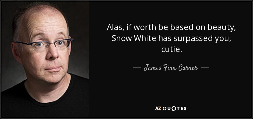 Alas, if worth be based on beauty, Snow White has surpassed you, cutie. - James Finn Garner
