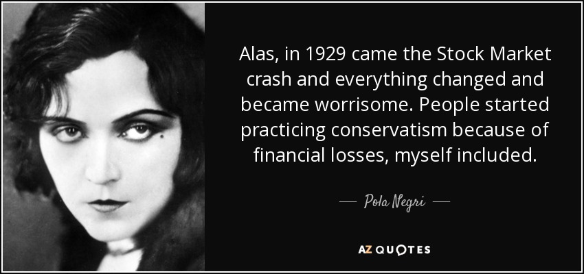 Alas, in 1929 came the Stock Market crash and everything changed and became worrisome. People started practicing conservatism because of financial losses, myself included. - Pola Negri