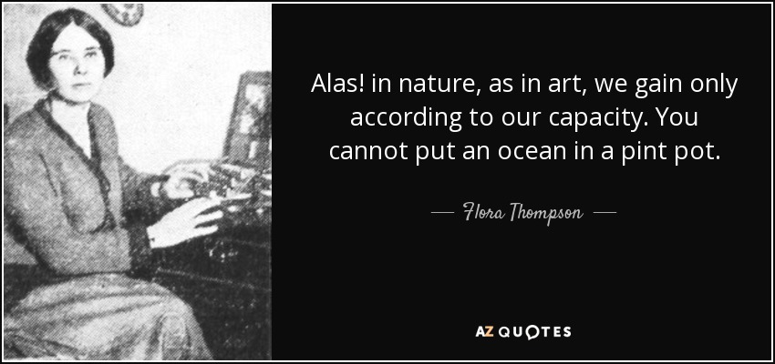 Alas! in nature, as in art, we gain only according to our capacity. You cannot put an ocean in a pint pot. - Flora Thompson