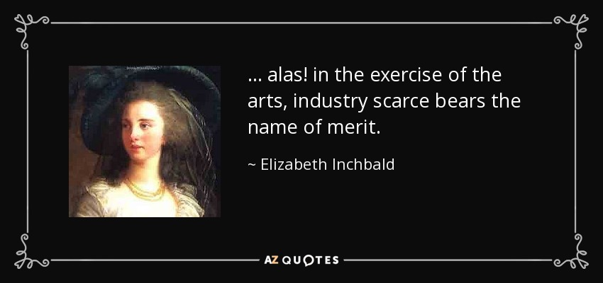 ... alas! in the exercise of the arts, industry scarce bears the name of merit. - Elizabeth Inchbald
