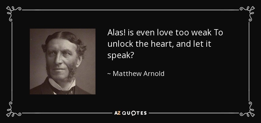Alas! is even love too weak To unlock the heart, and let it speak? - Matthew Arnold