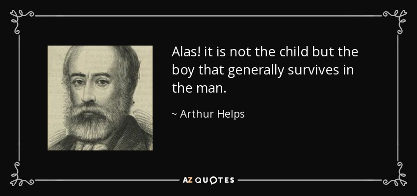 Alas! it is not the child but the boy that generally survives in the man. - Arthur Helps