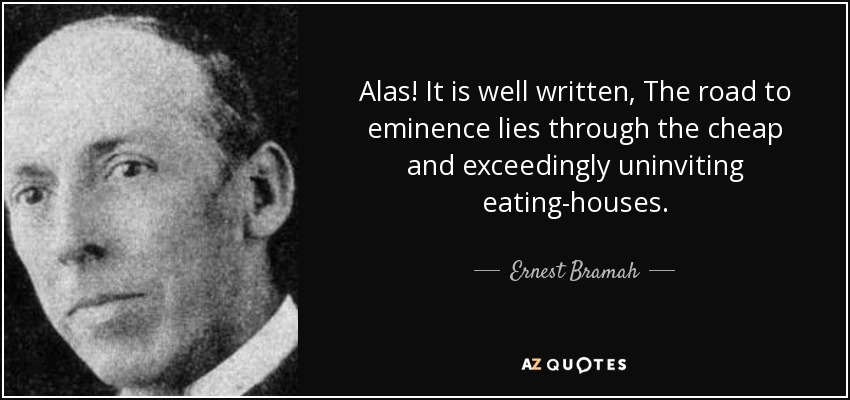 Alas! It is well written, The road to eminence lies through the cheap and exceedingly uninviting eating-houses. - Ernest Bramah