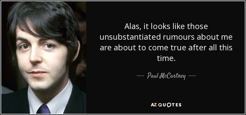 Alas, it looks like those unsubstantiated rumours about me are about to come true after all this time. - Paul McCartney