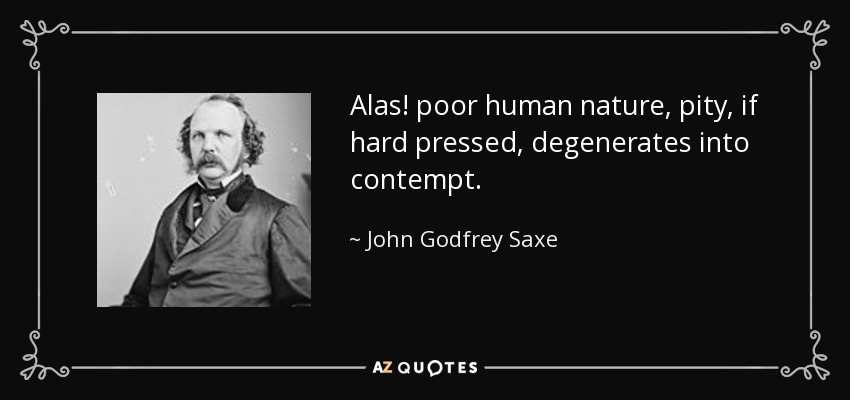 Alas! poor human nature, pity, if hard pressed, degenerates into contempt. - John Godfrey Saxe