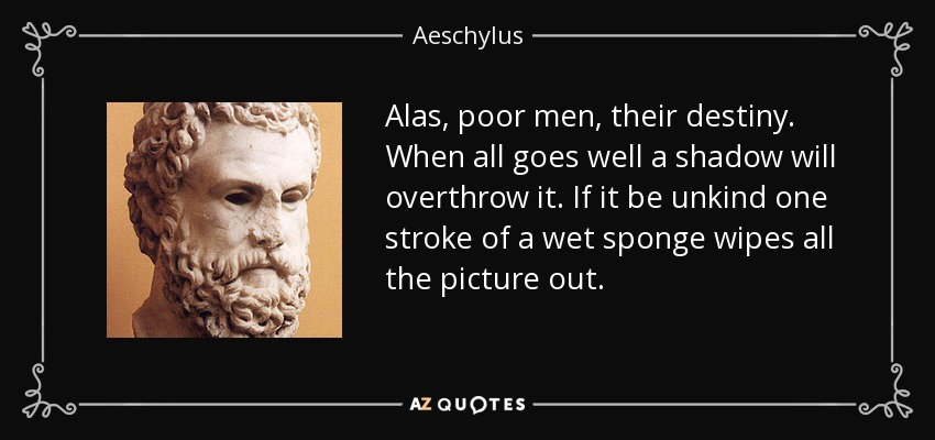 Alas, poor men, their destiny. When all goes well a shadow will overthrow it. If it be unkind one stroke of a wet sponge wipes all the picture out. - Aeschylus