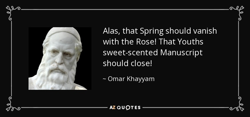 Alas, that Spring should vanish with the Rose! That Youths sweet-scented Manuscript should close! - Omar Khayyam