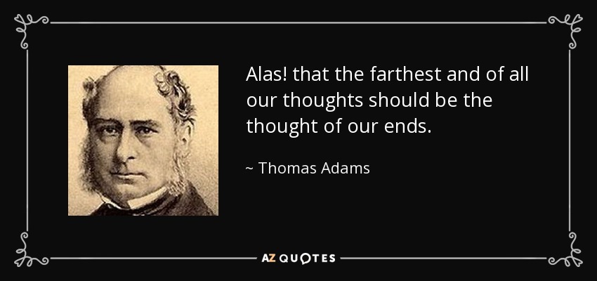 Alas! that the farthest and of all our thoughts should be the thought of our ends. - Thomas Adams