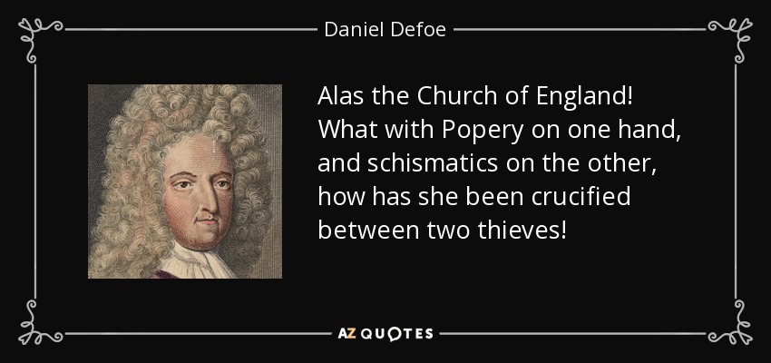 Alas the Church of England! What with Popery on one hand, and schismatics on the other, how has she been crucified between two thieves! - Daniel Defoe
