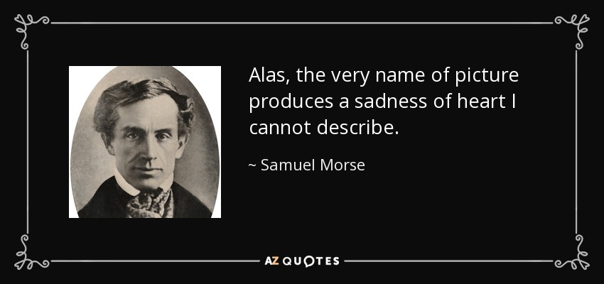 Alas, the very name of picture produces a sadness of heart I cannot describe. - Samuel Morse