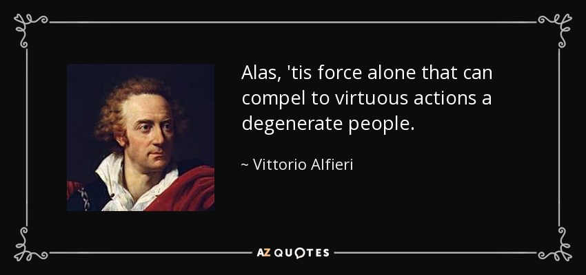 Alas, 'tis force alone that can compel to virtuous actions a degenerate people. - Vittorio Alfieri
