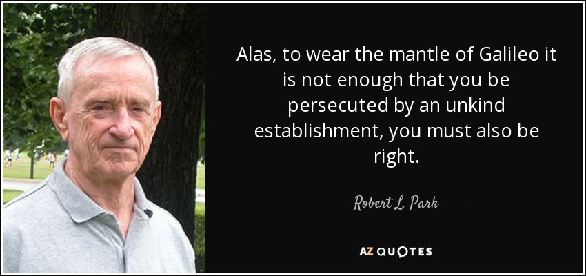 Alas, to wear the mantle of Galileo it is not enough that you be persecuted by an unkind establishment, you must also be right. - Robert L. Park