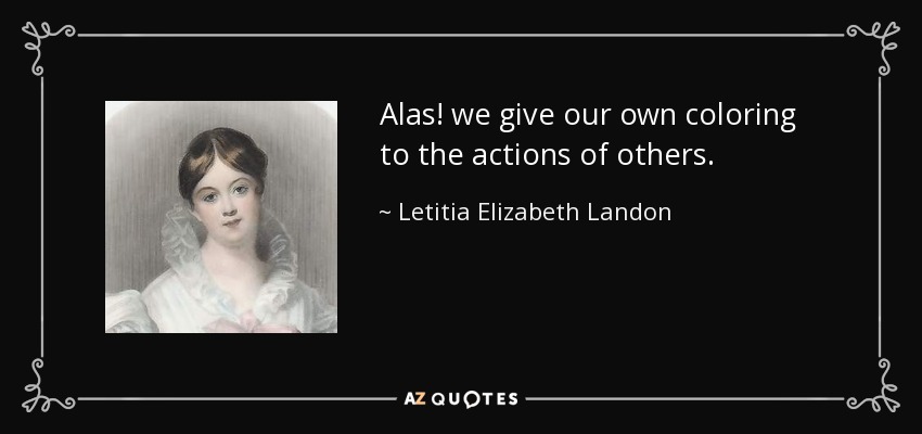 Alas! we give our own coloring to the actions of others. - Letitia Elizabeth Landon