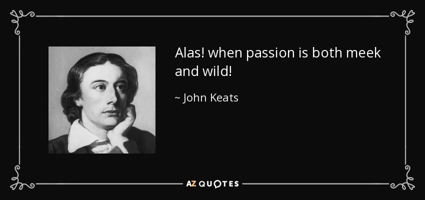 Alas! when passion is both meek and wild! - John Keats