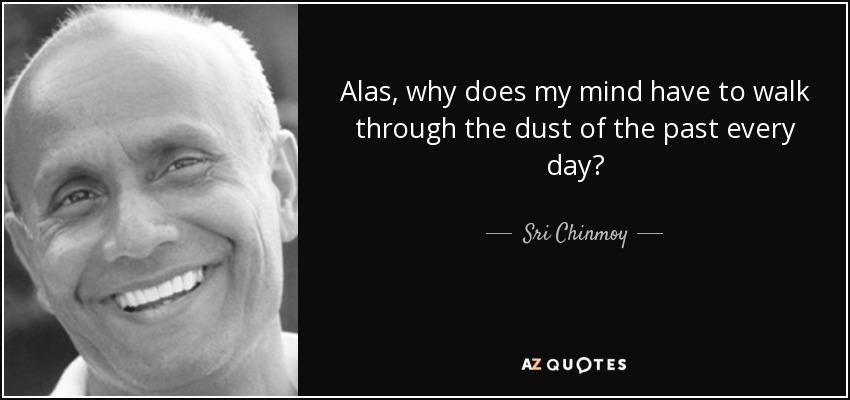 Alas, why does my mind have to walk through the dust of the past every day? - Sri Chinmoy