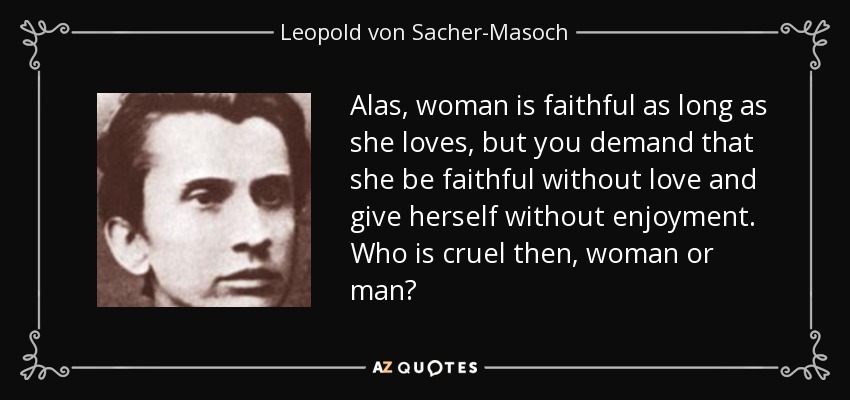 Alas, woman is faithful as long as she loves, but you demand that she be faithful without love and give herself without enjoyment. Who is cruel then, woman or man? - Leopold von Sacher-Masoch