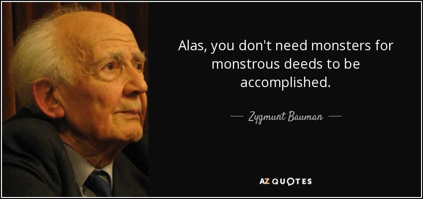 Alas, you don't need monsters for monstrous deeds to be accomplished. - Zygmunt Bauman
