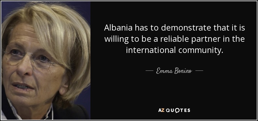 Albania has to demonstrate that it is willing to be a reliable partner in the international community. - Emma Bonino