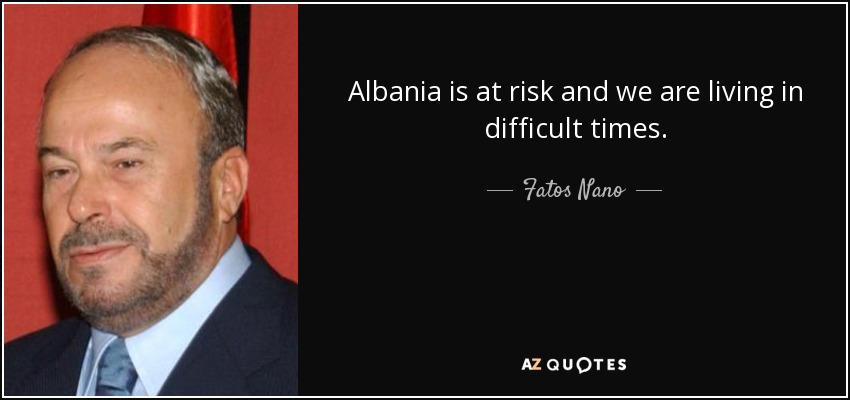 Albania is at risk and we are living in difficult times. - Fatos Nano