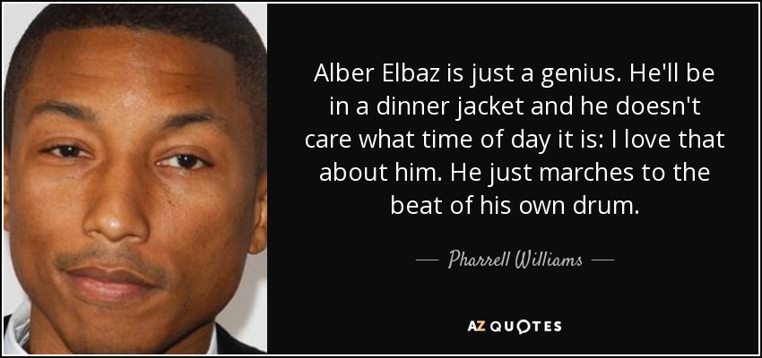 Alber Elbaz is just a genius. He'll be in a dinner jacket and he doesn't care what time of day it is: I love that about him. He just marches to the beat of his own drum. - Pharrell Williams