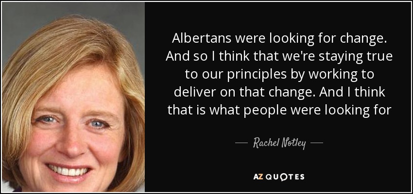 Albertans were looking for change. And so I think that we're staying true to our principles by working to deliver on that change. And I think that is what people were looking for - Rachel Notley