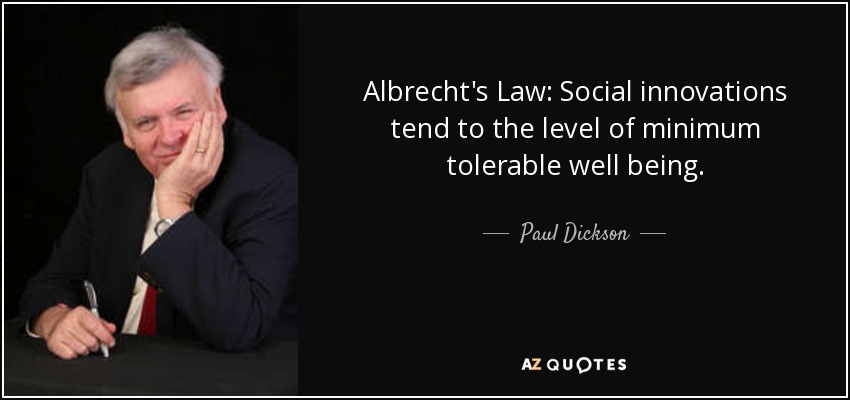 Albrecht's Law: Social innovations tend to the level of minimum tolerable well being. - Paul Dickson