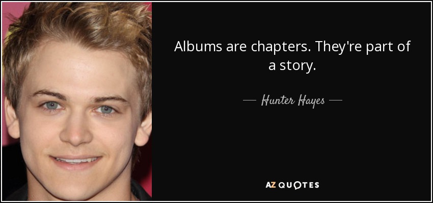Albums are chapters. They're part of a story. - Hunter Hayes