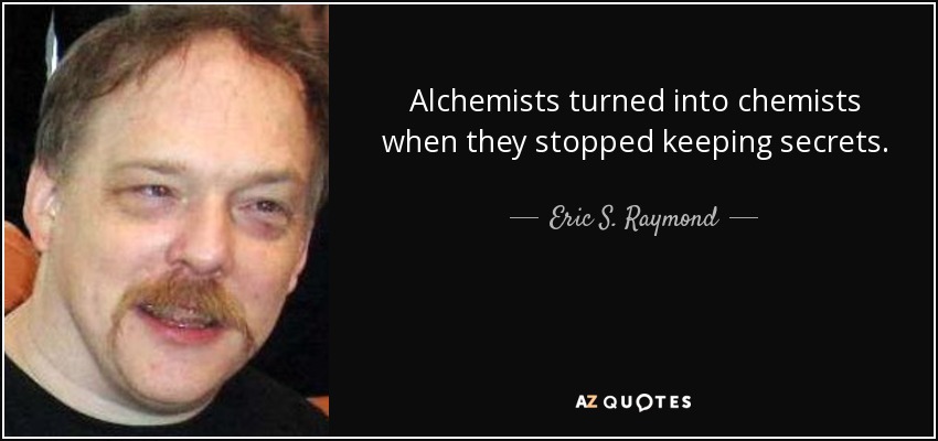 Alchemists turned into chemists when they stopped keeping secrets. - Eric S. Raymond