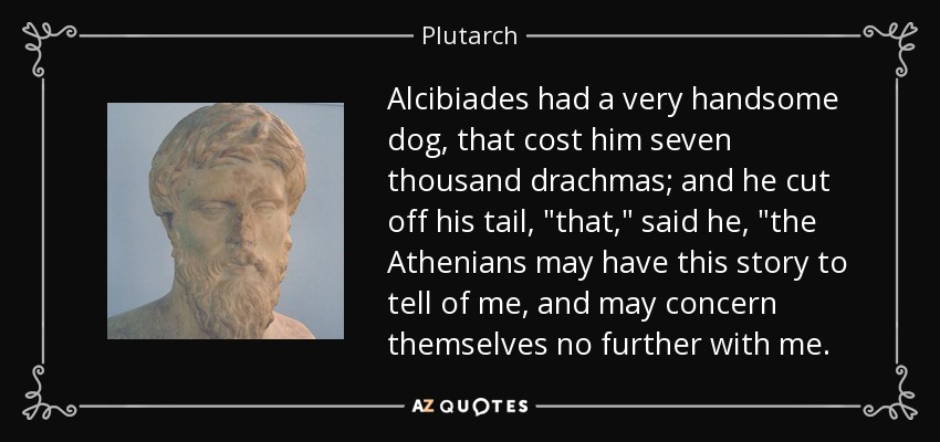 Alcibiades had a very handsome dog, that cost him seven thousand drachmas; and he cut off his tail, 