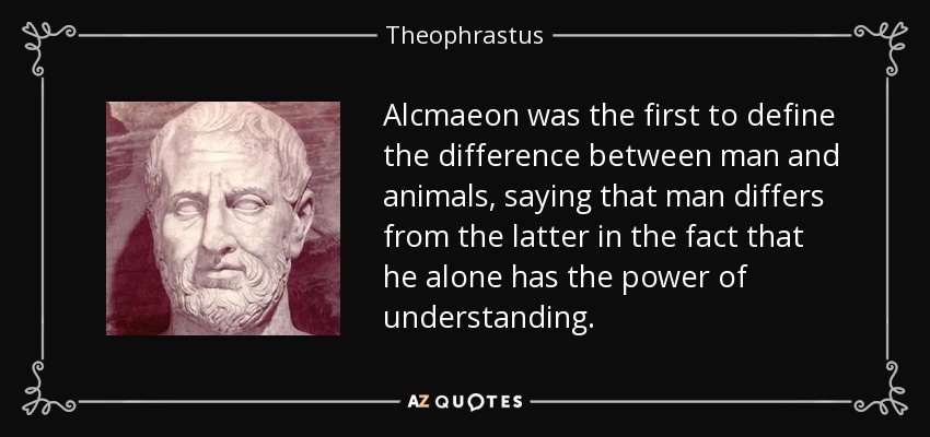 Alcmaeon was the first to define the difference between man and animals, saying that man differs from the latter in the fact that he alone has the power of understanding. - Theophrastus