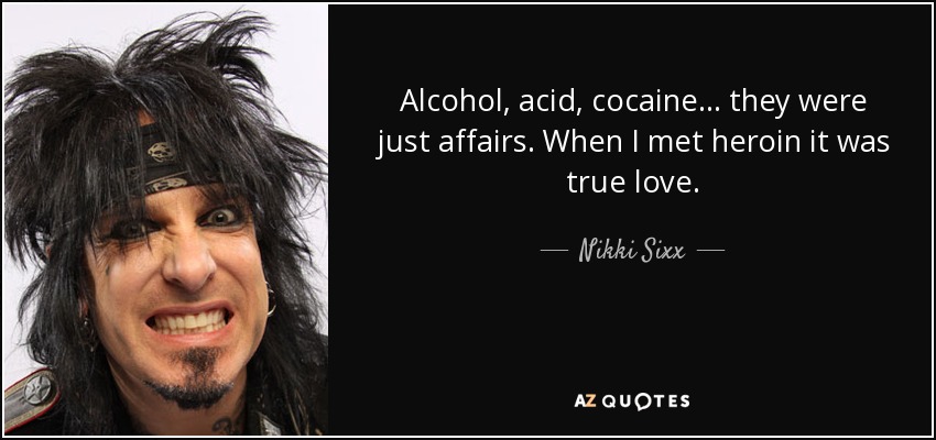 Alcohol, acid, cocaine... they were just affairs. When I met heroin it was true love. - Nikki Sixx