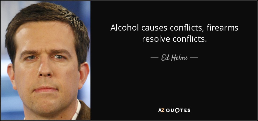 Alcohol causes conflicts, firearms resolve conflicts. - Ed Helms