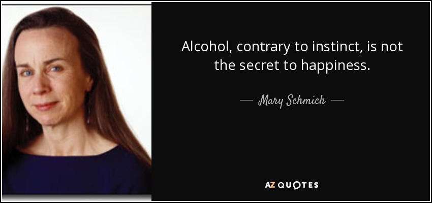 Alcohol, contrary to instinct, is not the secret to happiness. - Mary Schmich