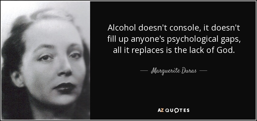 Alcohol doesn't console, it doesn't fill up anyone's psychological gaps, all it replaces is the lack of God. - Marguerite Duras