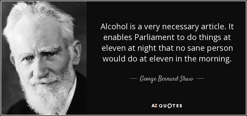 Alcohol is a very necessary article. It enables Parliament to do things at eleven at night that no sane person would do at eleven in the morning. - George Bernard Shaw