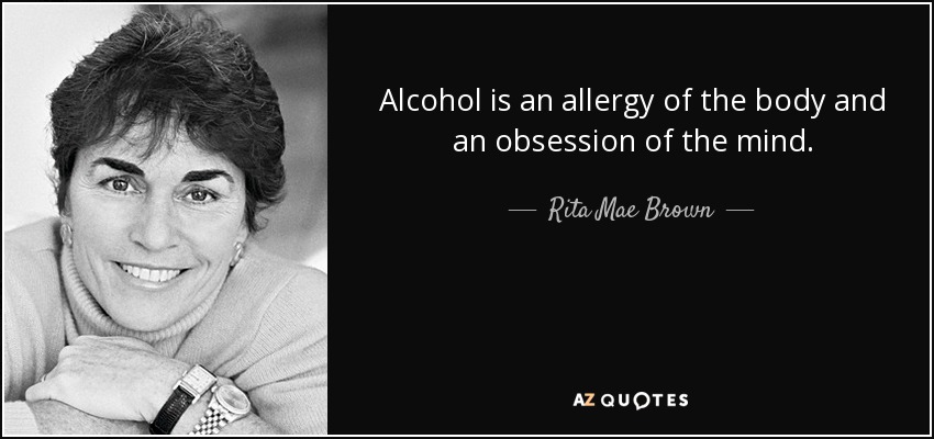 Alcohol is an allergy of the body and an obsession of the mind. - Rita Mae Brown