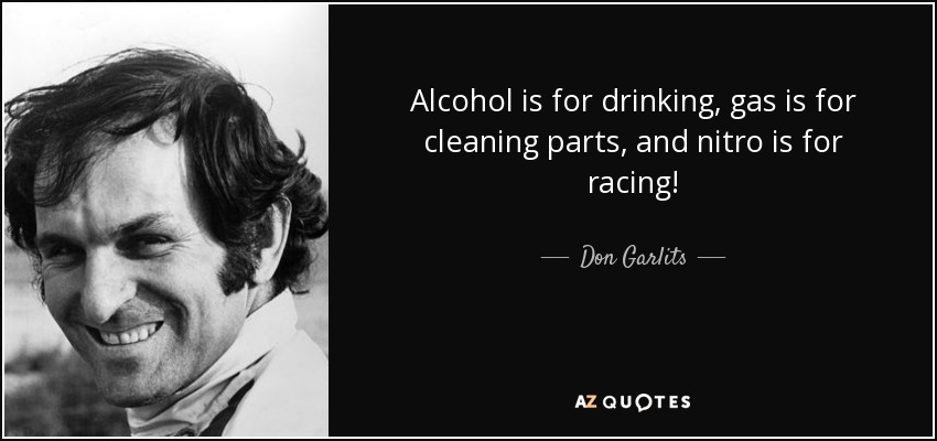 Alcohol is for drinking, gas is for cleaning parts, and nitro is for racing! - Don Garlits