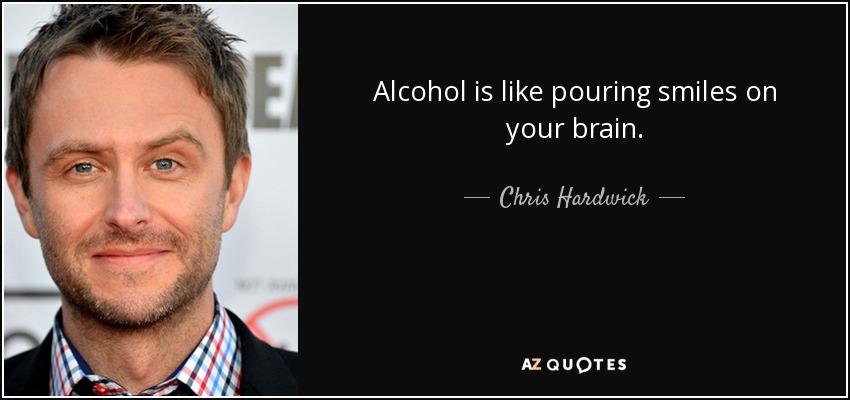 Alcohol is like pouring smiles on your brain. - Chris Hardwick