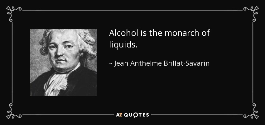 Alcohol is the monarch of liquids. - Jean Anthelme Brillat-Savarin