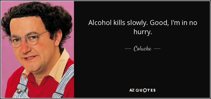 Alcohol kills slowly. Good, I'm in no hurry. - Coluche