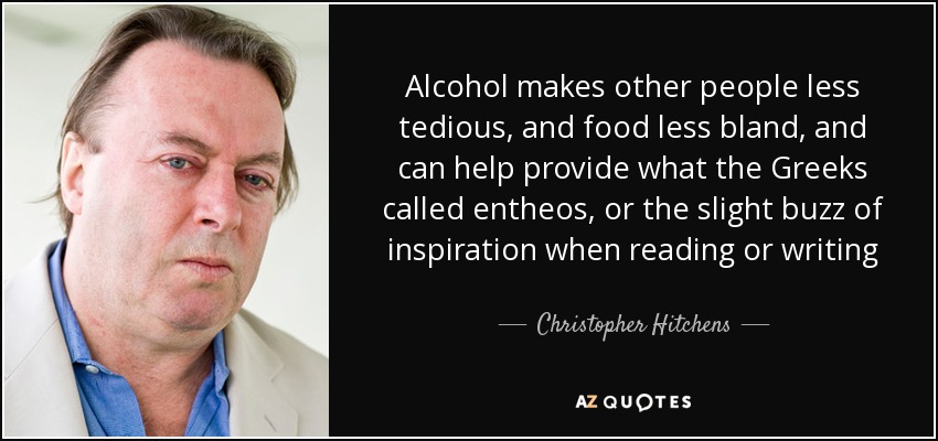 Alcohol makes other people less tedious, and food less bland, and can help provide what the Greeks called entheos, or the slight buzz of inspiration when reading or writing - Christopher Hitchens
